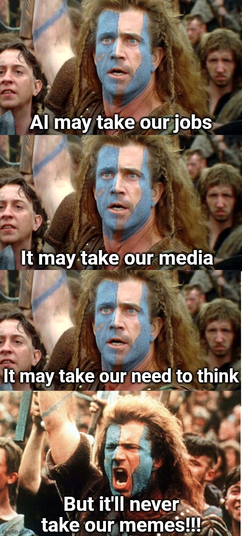 You ever get that feeling where you stare at a word for a long time and it stops seeming like a word to you? | AI may take our jobs; It may take our media; It may take our need to think; But it'll never take our memes!!! | image tagged in braveheart hold now,memes,artificial intelligence,ai slop,useless things | made w/ Imgflip meme maker