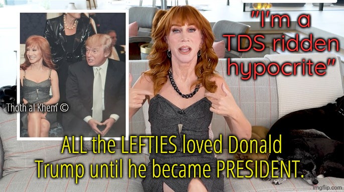 Kathy Griffin loved Donald Trump | "I'm a TDS ridden hypocrite"; Thoth al Khem ©; ALL the LEFTIES loved Donald Trump until he became PRESIDENT. | image tagged in hypocrites and liars,leftist communist pos,take your country back america,start by destroying msm and their lies | made w/ Imgflip meme maker