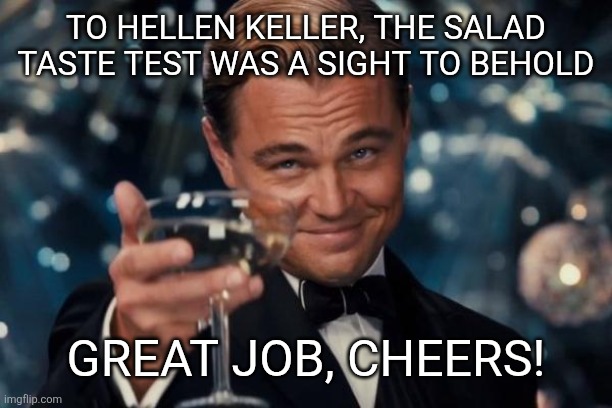 Leonardo Dicaprio Cheers Meme | TO HELLEN KELLER, THE SALAD TASTE TEST WAS A SIGHT TO BEHOLD; GREAT JOB, CHEERS! | image tagged in memes,leonardo dicaprio cheers | made w/ Imgflip meme maker