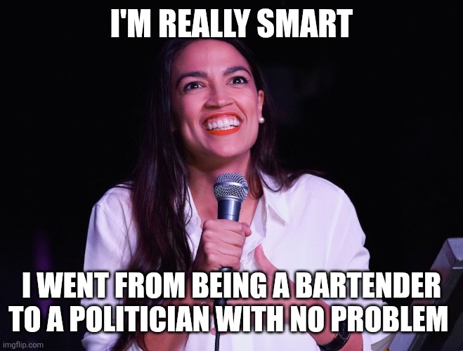 Really smart | I'm really smart; I went from being a bartender to a politician with no problem | image tagged in aoc crazy,funny memes | made w/ Imgflip meme maker