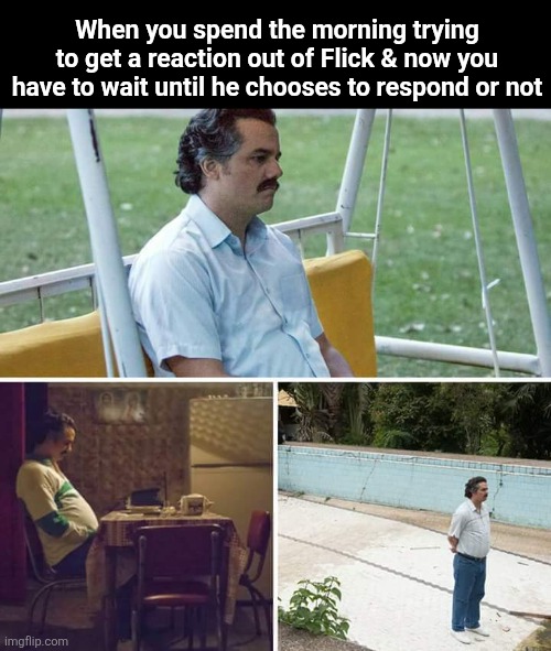 Sad Pablo Escobar Meme | When you spend the morning trying to get a reaction out of Flick & now you have to wait until he chooses to respond or not | image tagged in memes,sad pablo escobar | made w/ Imgflip meme maker