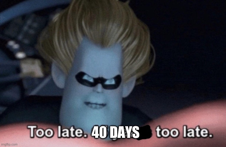 Too Late | 40 days | image tagged in too late | made w/ Imgflip meme maker