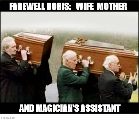 A Sad Loss ... | Farewell Doris:   Wife  Mother; and Magician's Assistant | image tagged in funeral,coffin,magician,assistant | made w/ Imgflip meme maker