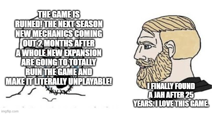 Soyjak vs Chad | The game is ruined! The next season new mechanics coming out 2 months after a whole new expansion are going to totally ruin the game and make it literally unplayable! I finally found a jah after 25 years. I love this game. | image tagged in soyjak vs chad | made w/ Imgflip meme maker