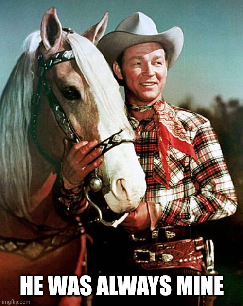 Trigger with Roy Rogers | He was always mine | image tagged in trigger with roy rogers | made w/ Imgflip meme maker