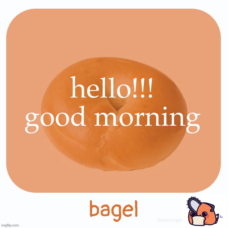 Bagel | hello!!! good morning | image tagged in bagel | made w/ Imgflip meme maker