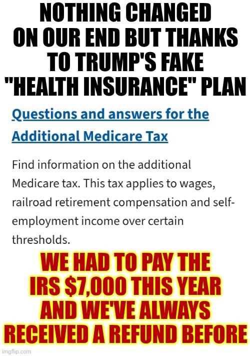 According To The Agent At The IRS This Happened To MILLIONS UPON MILLIONS UPON MILLIONS Of Americans This Tax Year | Nothing changed on our end but thanks to Trump's fake "health insurance" plan; We had to pay the IRS $7,000 this year
and we've always received a refund before | image tagged in memes,dump trump,impeach trump,lock him up,conservative hypocrisy,liars and cheats | made w/ Imgflip meme maker