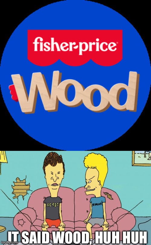 Beavis and butthead be like | It said wood, huh huh | image tagged in fisher price wood,beavis and butthead | made w/ Imgflip meme maker