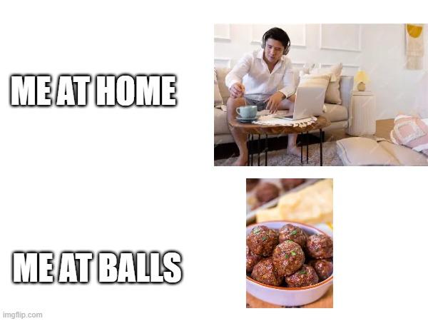 Unimaginably high effort meme | me at home; me at balls | image tagged in meat | made w/ Imgflip meme maker