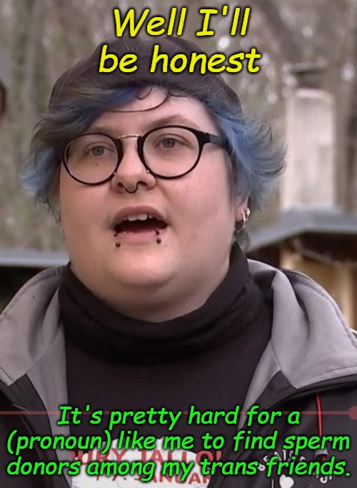 The real reason liberal women aren't having abortions...or children. | Well I'll be honest It's pretty hard for a (pronoun) like me to find sperm donors among my trans friends. | image tagged in woke woman | made w/ Imgflip meme maker