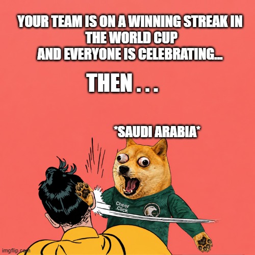 Saudi Arabia Everytime in The World Cup | Your team is on a winning streak in
 the World Cup and everyone is celebrating... Then . . . *Saudi Arabia* | image tagged in 14 png,world cup,saudi arabia,funny memes,cheems | made w/ Imgflip meme maker