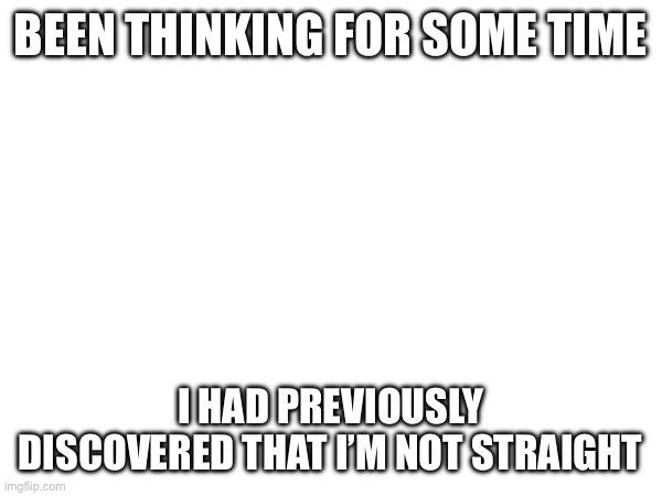 Been thinking for some time; I had previously discovered that I’m not straight | made w/ Imgflip meme maker