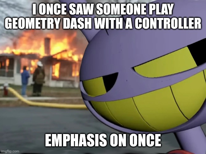 It's keyboard or phone pal. | I once saw someone play Geometry Dash with a controller; Emphasis on once | image tagged in disaster jax | made w/ Imgflip meme maker