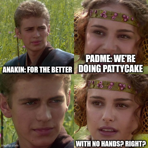 i put "pattycake pattycake with no hands" | ANAKIN: FOR THE BETTER; PADME: WE'RE DOING PATTYCAKE; WITH NO HANDS? RIGHT? | image tagged in anakin padme 4 panel,we all float | made w/ Imgflip meme maker