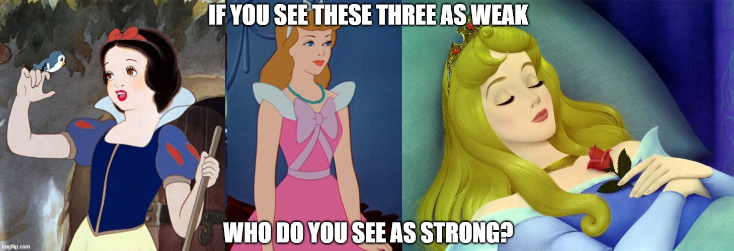 How do you define strength? | IF YOU SEE THESE THREE AS WEAK; WHO DO YOU SEE AS STRONG? | image tagged in disney,snow white,cinderella,aurora,feminine,weak | made w/ Imgflip meme maker