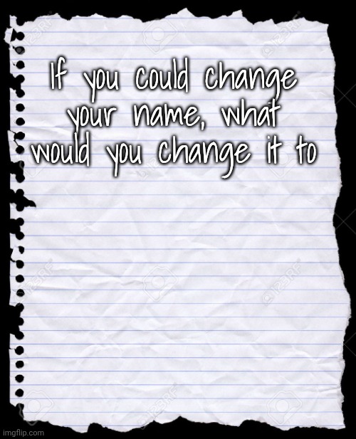 Got the idea from a convo i had with my sister this morning | If you could change your name, what would you change it to | image tagged in blank paper | made w/ Imgflip meme maker