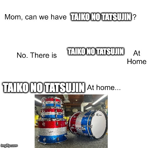 goofy ahh taiko no tatsujin | taiko no tatsujin; taiko no tatsujin; taiko no tatsujin | image tagged in mom can we have | made w/ Imgflip meme maker