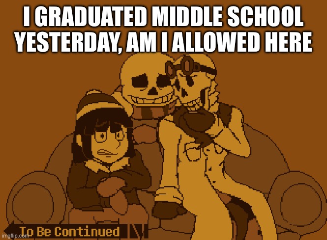 … | I graduated middle school yesterday, am I allowed here | image tagged in to be continued | made w/ Imgflip meme maker