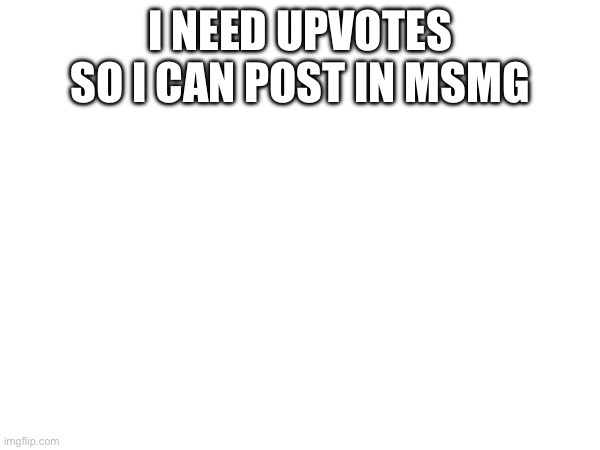 I’m speed running | I need upvotes so I can post in msmg | image tagged in memes | made w/ Imgflip meme maker