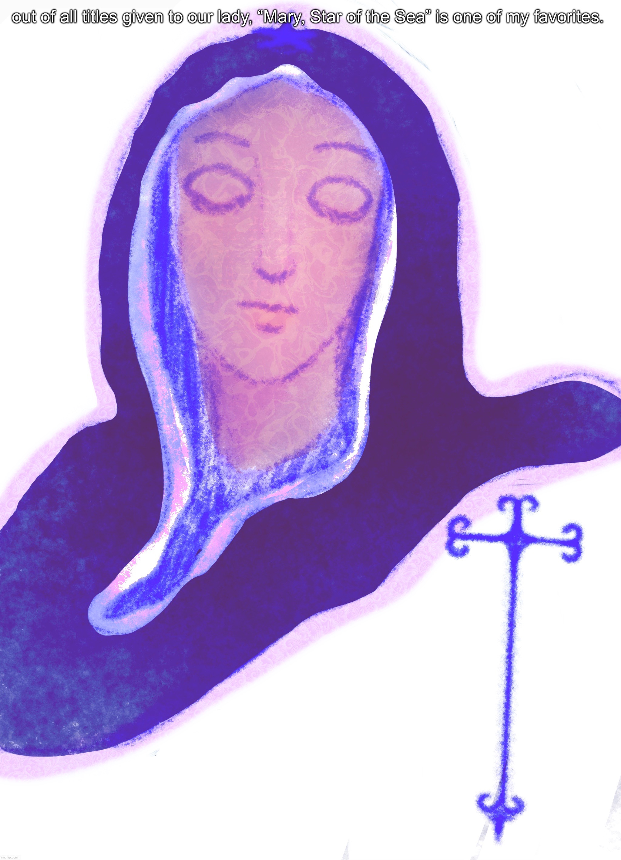 i drew this at the thought of the title (from about a week ago) i draw her a lot | out of all titles given to our lady, “Mary, Star of the Sea” is one of my favorites. | made w/ Imgflip meme maker