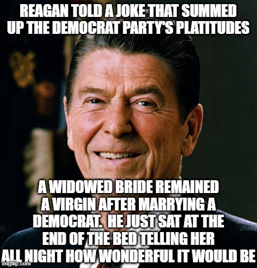 reagan told a joke that summed up the democrat party's platitudes a widowed bride remained a virgin after marrying a democrat.  He just sat  | image tagged in ronald reagan face | made w/ Imgflip meme maker