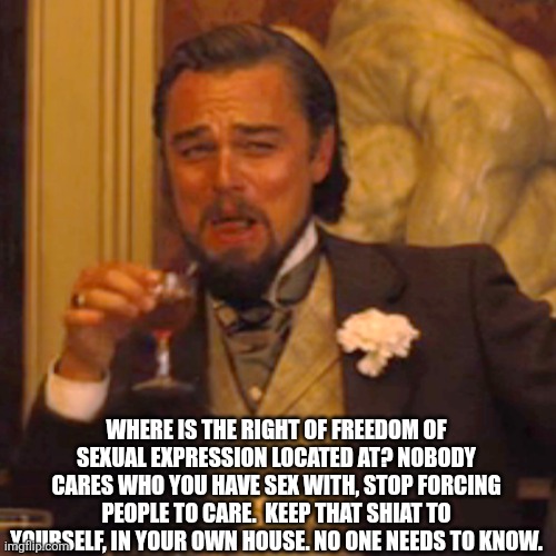 Laughing Leo Meme | Where is the right of freedom of sexual expression located at? Nobody cares who you have sex with, stop forcing people to care.  Keep that s | image tagged in memes,laughing leo | made w/ Imgflip meme maker