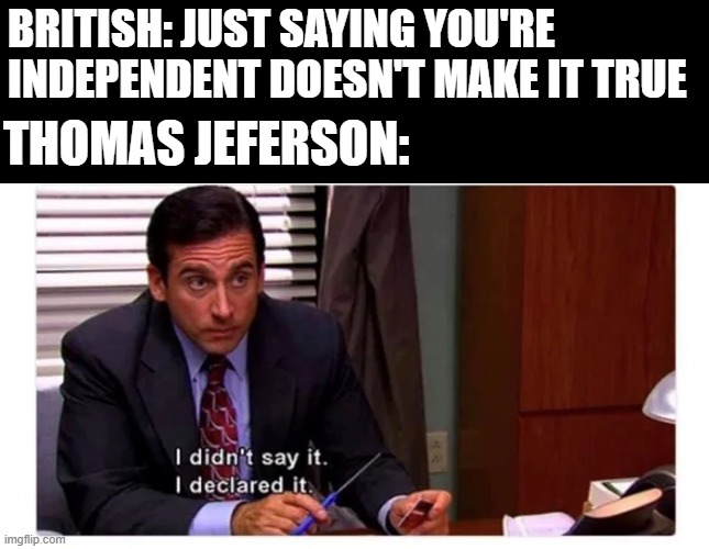 Declare!!! | British: Just saying you're independent doesn't make it true; Thomas Jeferson: | image tagged in history,thomas jefferson | made w/ Imgflip meme maker