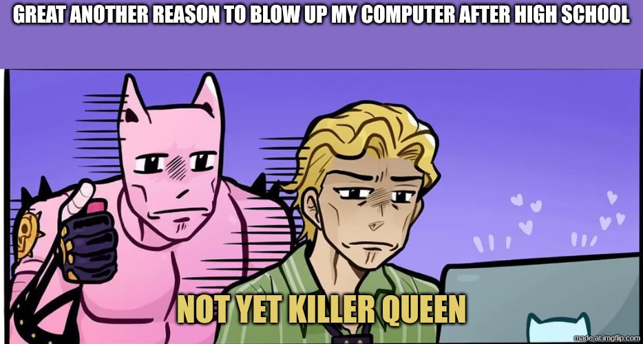 great another reason to blow up my computer after high school not yet killer queen | image tagged in screenshot 2026-05-13 1 20 59 pm png | made w/ Imgflip meme maker