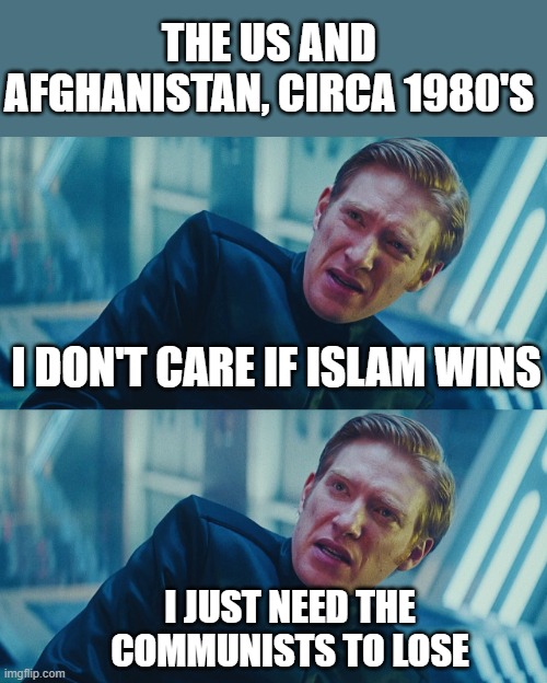 Afghanistan, the 80s | The US and Afghanistan, circa 1980's; I don't care if islam wins; I just need the communists to lose | image tagged in i don't care if you win i just need x to lose | made w/ Imgflip meme maker