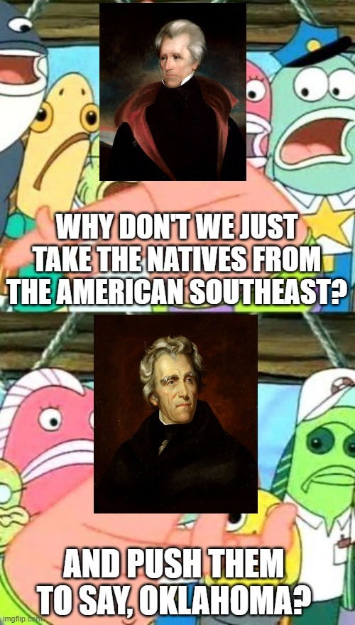 A Trail of Tears | Why don't we just take the natives from the american southeast? And push them to say, oklahoma? | image tagged in memes,put it somewhere else patrick | made w/ Imgflip meme maker