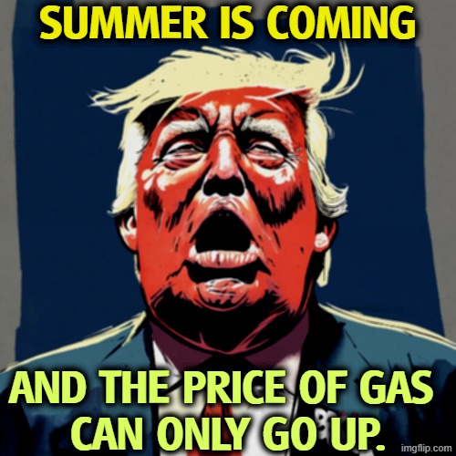 Gas prices will go up this summer as you've never seen before. | Summer is coming; and the price of gas 
can only go up. | image tagged in trump fat desperate and sweaty as the iran war goes on forever,trump,summer,gas prices,iran,war | made w/ Imgflip meme maker