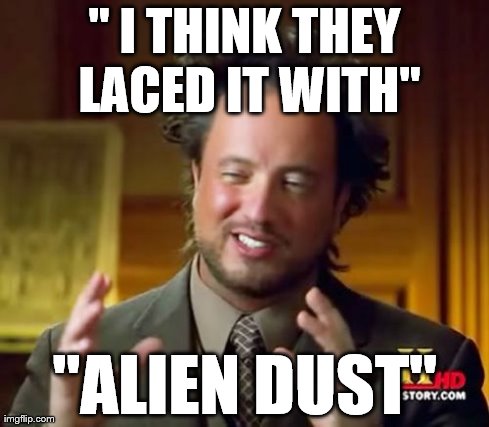 Rod Lee | " I THINK THEY LACED IT WITH" "ALIEN DUST" | image tagged in ancient aliens | made w/ Imgflip meme maker