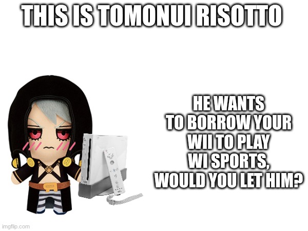 would you let him play it? | he wants to borrow your wii to play wi sports, would you let him? this is tomonui risotto | image tagged in tomonui rissoto,jojo's bizarre adventure | made w/ Imgflip meme maker
