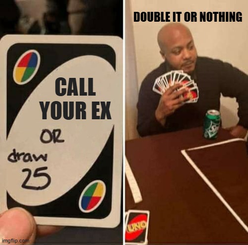 UNO Draw 25 Cards | Double it or nothing; Call your ex | image tagged in memes,uno draw 25 cards,remix | made w/ Imgflip meme maker