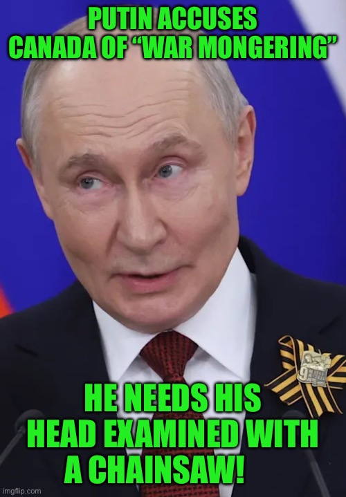 IMG_9527.jpeg | Putin accuses Canada of “war mongering”; He needs his head examined with a chainsaw! | image tagged in img_9527 jpeg | made w/ Imgflip meme maker