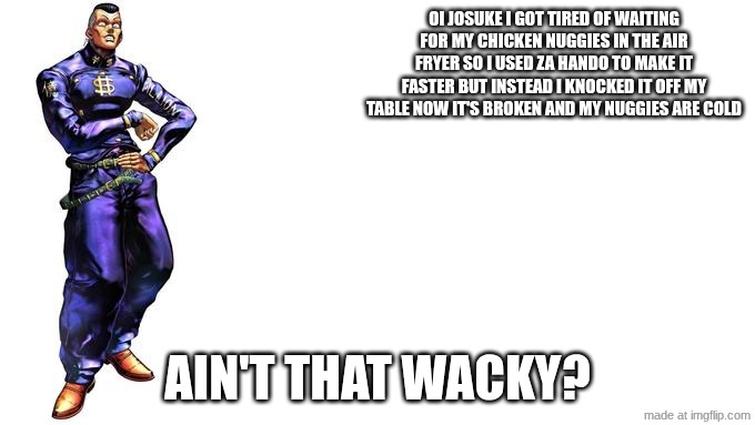Oi Josuke! | oi josuke I got tired of waiting for my chicken nuggies in the air fryer so i used za hando to make it faster but instead i knocked it off my table now it's broken and my nuggies are cold; ain't that wacky? | image tagged in oi josuke | made w/ Imgflip meme maker