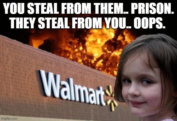 Walmart fire girl | You steal from them.. prison.
They steal from you.. oops. | image tagged in walmart fire girl,fire | made w/ Imgflip meme maker