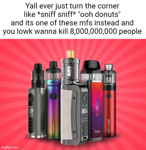 Flavored vape | Yall ever just turn the corner like *sniff sniff* "ooh donuts" and its one of these mfs instead and you lowk wanna kill 8,000,000,000 people | made w/ Imgflip meme maker