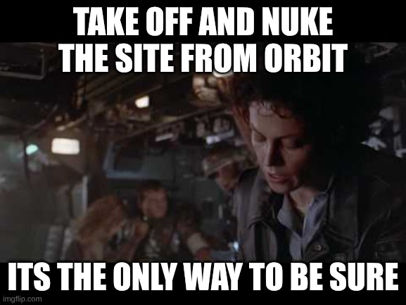 Aliens-Ellen Ripley-Nuke The Entire Site From Orbit | take off and nuke the site from orbit its the only way to be sure | image tagged in aliens-ellen ripley-nuke the entire site from orbit | made w/ Imgflip meme maker