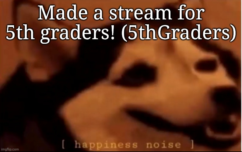 [hapiness noise] | Made a stream for 5th graders! (5thGraders) | image tagged in hapiness noise | made w/ Imgflip meme maker