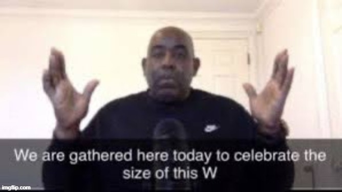 We are gathered here today to celebrate the size of this W | image tagged in we are gathered here today to celebrate the size of this w | made w/ Imgflip meme maker