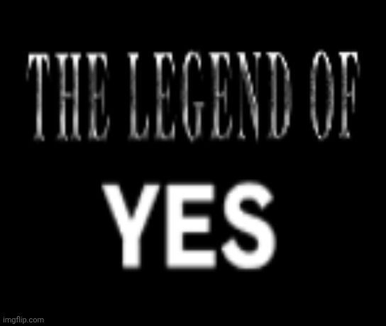 The Legend of YES | image tagged in the legend of yes | made w/ Imgflip meme maker
