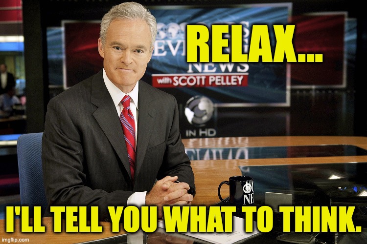 Scott Pelley | relax... I'll tell you what to think. | image tagged in scott pelley | made w/ Imgflip meme maker