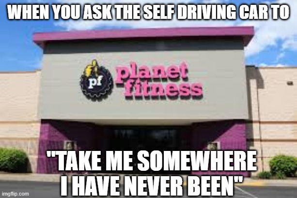 Fahh | When you ask the self driving car to; "take me somewhere i have never been" | image tagged in relatable | made w/ Imgflip meme maker