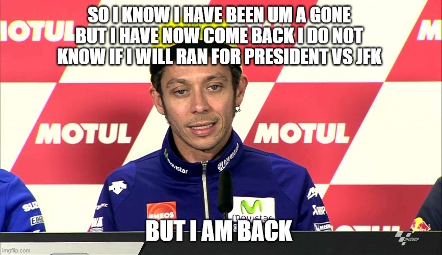 adac9a2794376b3c8c9895ba25aa1666.jpg | so i know i have been um a gone 
but i have now come back i do not 
know if i will ran for president vs jfk; but i am back | image tagged in adac9a2794376b3c8c9895ba25aa1666 jpg | made w/ Imgflip meme maker