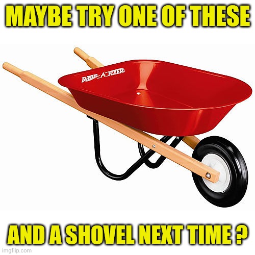 Maybe try one of these And a shovel next time ? | image tagged in wheelbarrow | made w/ Imgflip meme maker