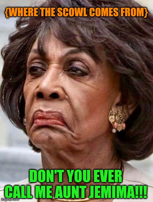 Almost guaranteed to not be featured but trying anyway | {where the scowl comes from}; Don't you EVER call me Aunt Jemima!!! | image tagged in maxine waters,aunt jemima,racism | made w/ Imgflip meme maker