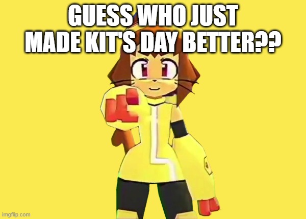 I know I have | Guess who just made Kit's day better?? | image tagged in you | made w/ Imgflip meme maker