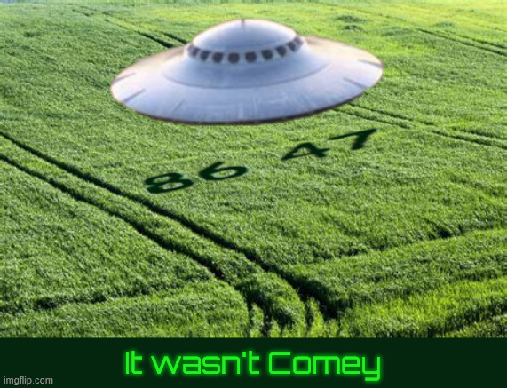 It wasn't Comey 86 47 | It wasn't Comey | image tagged in it wasn't comey 86 47,crop circles,ufos,disclosure day,comer vs comey | made w/ Imgflip meme maker