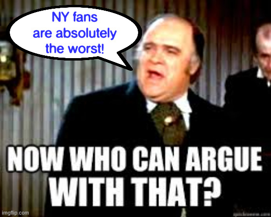Now, who can argue with that? | NY fans are absolutely the worst! | image tagged in now who can argue with that | made w/ Imgflip meme maker